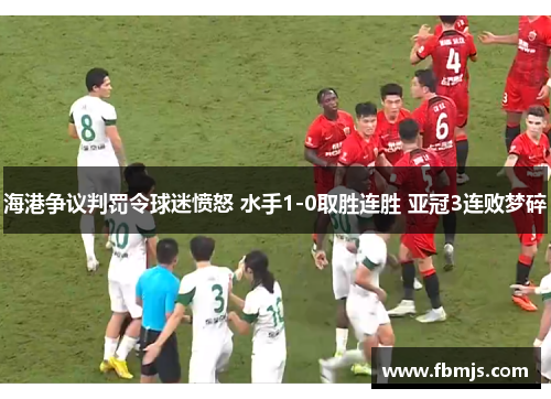 海港争议判罚令球迷愤怒 水手1-0取胜连胜 亚冠3连败梦碎