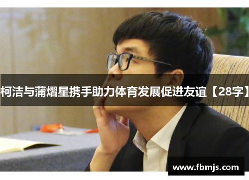 柯洁与蒲熠星携手助力体育发展促进友谊【28字】