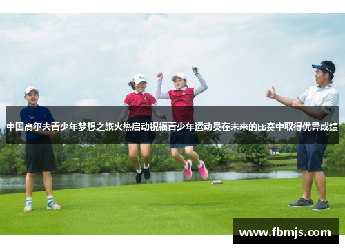 中国高尔夫青少年梦想之旅火热启动祝福青少年运动员在未来的比赛中取得优异成绩